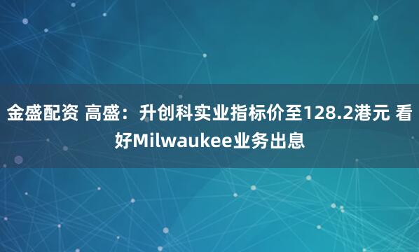 金盛配资 高盛：升创科实业指标价至128.2港元 看好Milwaukee业务出息