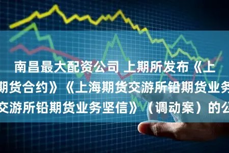南昌最大配资公司 上期所发布《上海期货交游所铅期货合约》《上海期货交游所铅期货业务坚信》（调动案）的公告