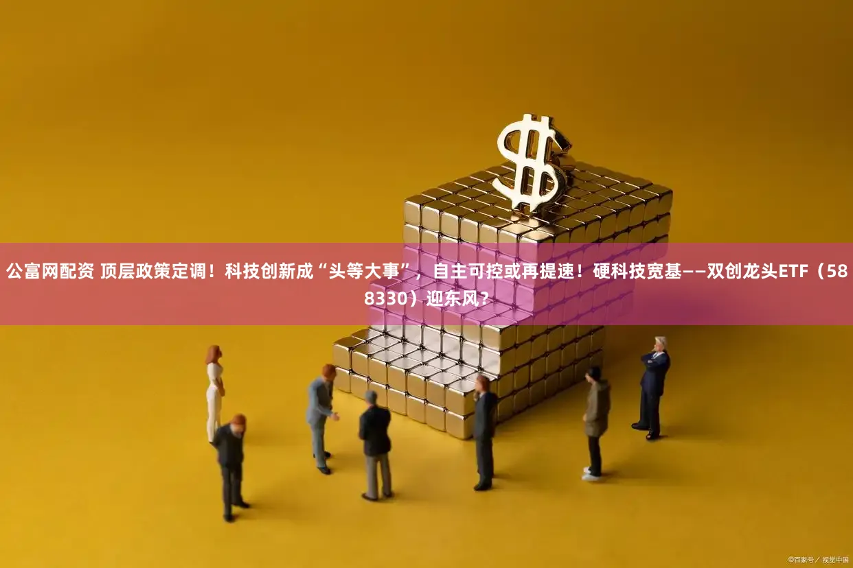 公富网配资 顶层政策定调！科技创新成“头等大事”，自主可控或再提速！硬科技宽基——双创龙头ETF（588330）迎东风？