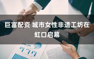 巨富配资 城市女性非遗工坊在虹口启幕