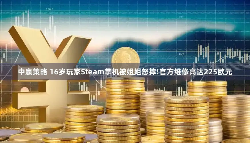 中赢策略 16岁玩家Steam掌机被姐姐怒摔!官方维修高达225欧元
