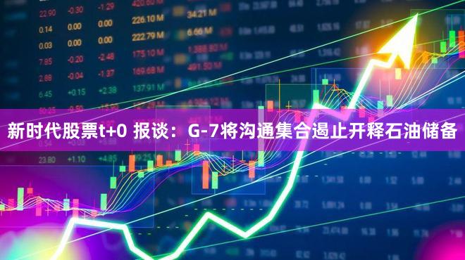 新时代股票t+0 报谈：G-7将沟通集合遏止开释石油储备