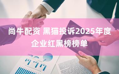 尚牛配资 黑猫投诉2025年度企业红黑榜榜单