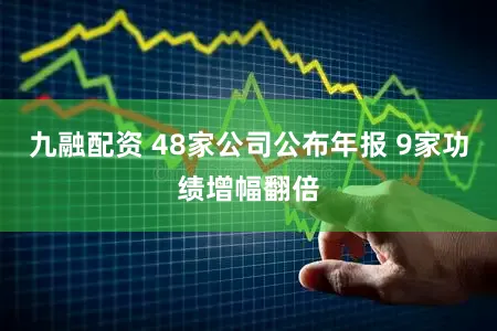 九融配资 48家公司公布年报 9家功绩增幅翻倍