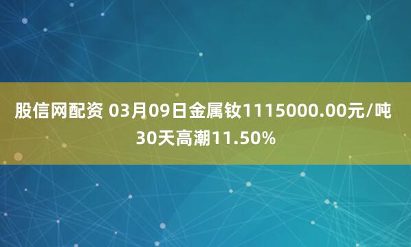 股信网配资 03月09日金属钕1115000.00元/吨 30天高潮11.50%