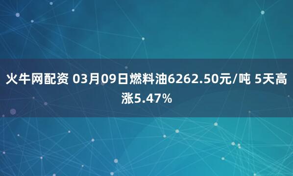 火牛网配资 03月09日燃料油6262.50元/吨 5天高涨5.47%