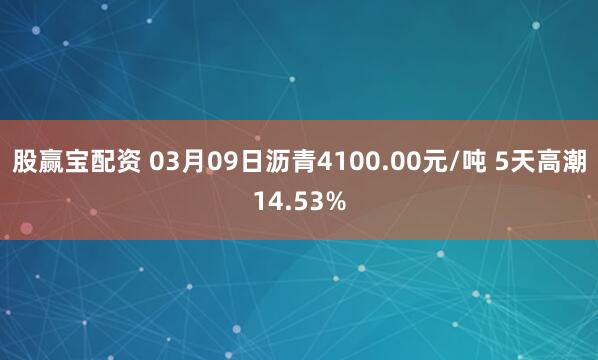 股赢宝配资 03月09日沥青4100.00元/吨 5天高潮14.53%