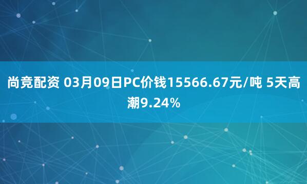 尚竞配资 03月09日PC价钱15566.67元/吨 5天高潮9.24%