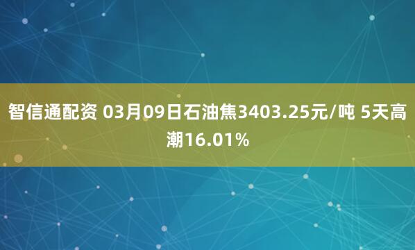 智信通配资 03月09日石油焦3403.25元/吨 5天高潮16.01%