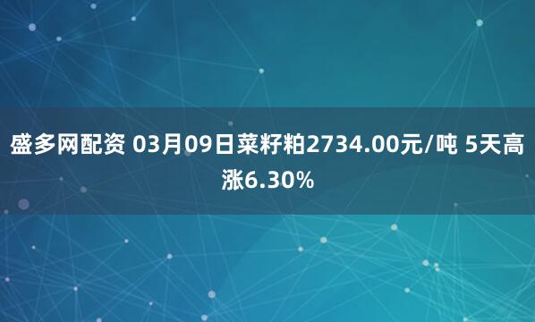 盛多网配资 03月09日菜籽粕2734.00元/吨 5天高涨6.30%