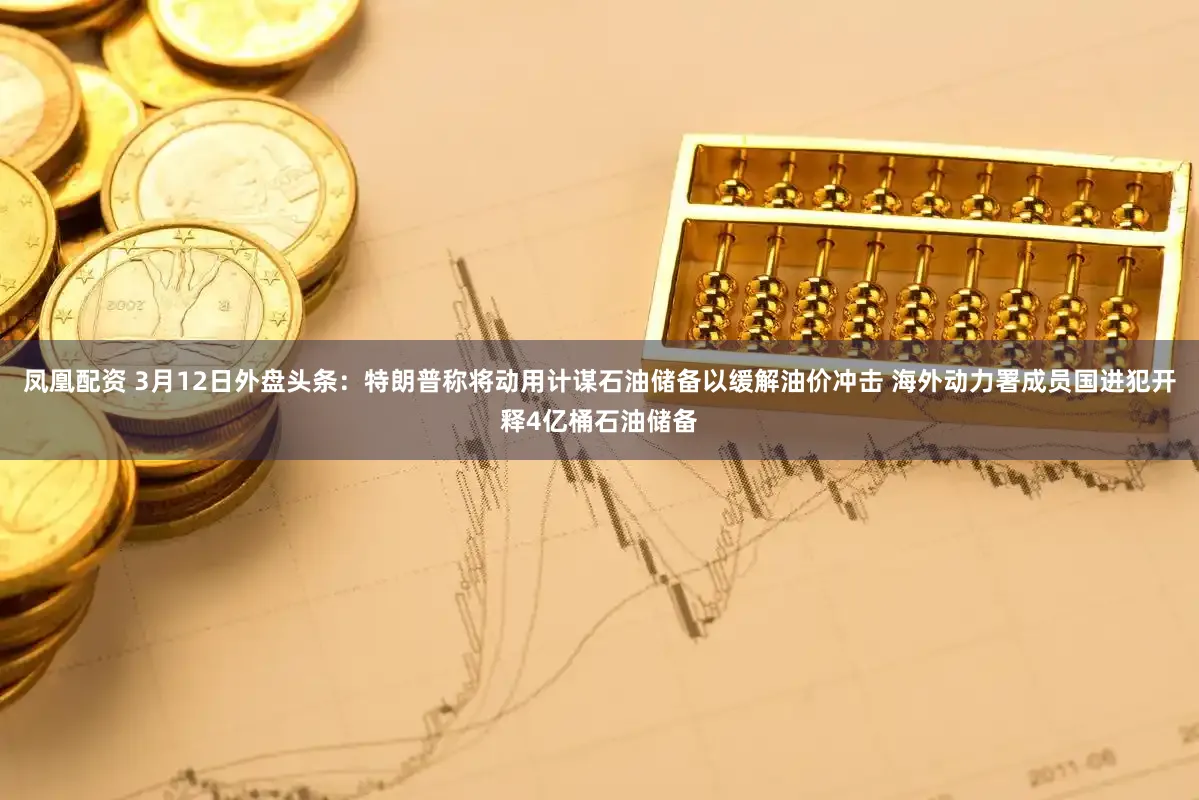 凤凰配资 3月12日外盘头条：特朗普称将动用计谋石油储备以缓解油价冲击 海外动力署成员国进犯开释4亿桶石油储备