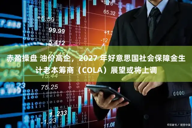 赤盈操盘 油价高企，2027 年好意思国社会保障金生计老本筹商（COLA）展望或将上调