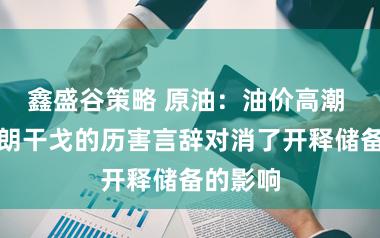 鑫盛谷策略 原油：油价高潮 针对伊朗干戈的历害言辞对消了开释储备的影响