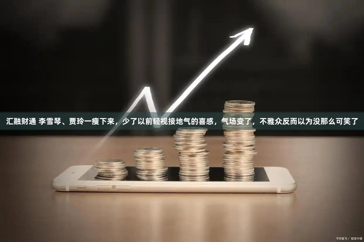 汇融财通 李雪琴、贾玲一瘦下来，少了以前轻视接地气的喜感，气场变了，不雅众反而以为没那么可笑了