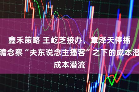 鑫禾策略 王屹芝接办，章泽天停播：瞻念察“夫东说念主播客”之下的成本潜流