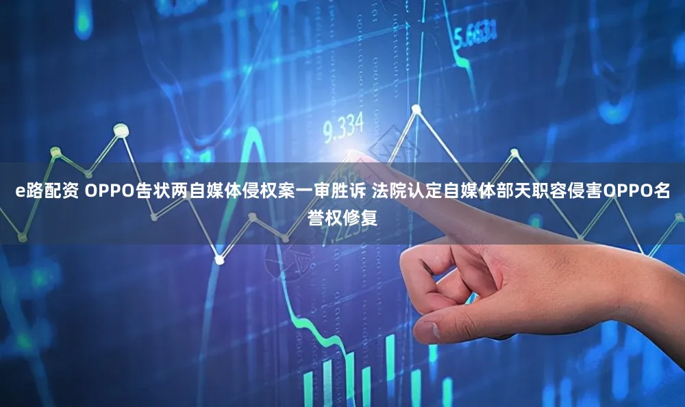 e路配资 OPPO告状两自媒体侵权案一审胜诉 法院认定自媒体部天职容侵害OPPO名誉权修复