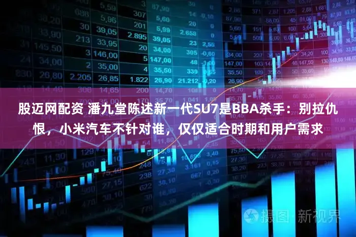 股迈网配资 潘九堂陈述新一代SU7是BBA杀手：别拉仇恨，小米汽车不针对谁，仅仅适合时期和用户需求