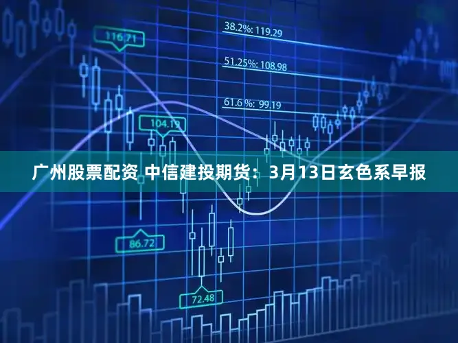 广州股票配资 中信建投期货：3月13日玄色系早报