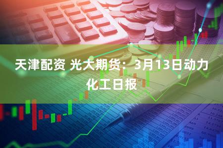 天津配资 光大期货：3月13日动力化工日报
