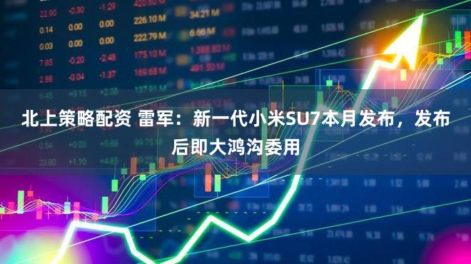 北上策略配资 雷军：新一代小米SU7本月发布，发布后即大鸿沟委用