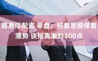 路易泽配资 早盘：好意思股保管涨势 谈指高潮约300点