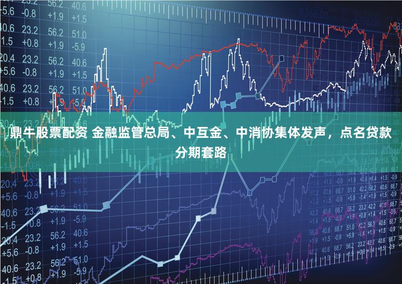 鼎牛股票配资 金融监管总局、中互金、中消协集体发声，点名贷款分期套路