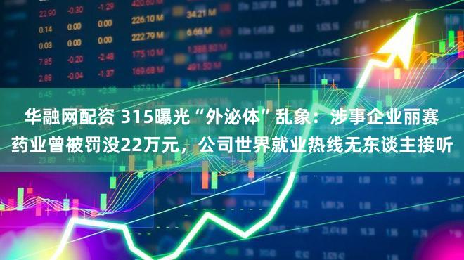华融网配资 315曝光“外泌体”乱象：涉事企业丽赛药业曾被罚没22万元，公司世界就业热线无东谈主接听