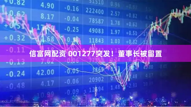 信富网配资 001277突发！董事长被留置