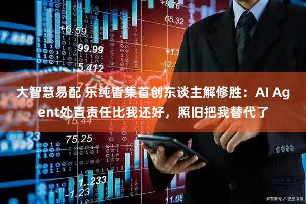 大智慧易配 乐纯皆集首创东谈主解修胜：AI Agent处置责任比我还好，照旧把我替代了