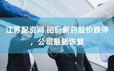 江苏配资网 昭衍新药股价跌停，公司最新恢复