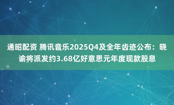 通昭配资 腾讯音乐2025Q4及全年齿迹公布：晓谕将派发约3.68亿好意思元年度现款股息