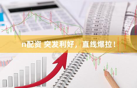 n配资 突发利好，直线爆拉！
