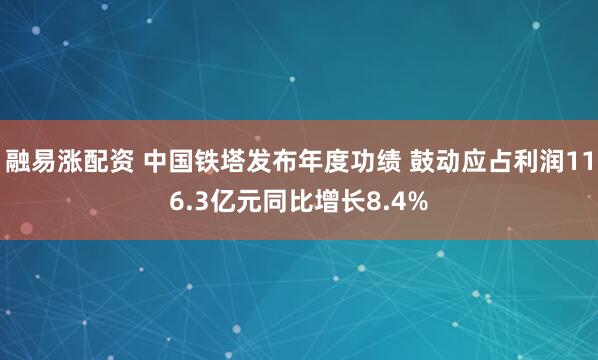 融易涨配资 中国铁塔发布年度功绩 鼓动应占利润116.3亿元同比增长8.4%