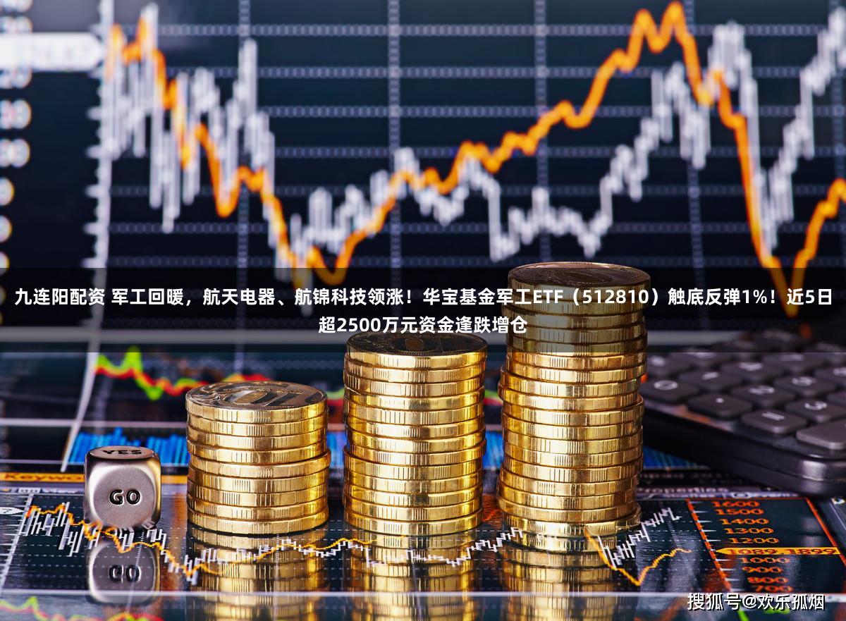 九连阳配资 军工回暖，航天电器、航锦科技领涨！华宝基金军工ETF（512810）触底反弹1%！近5日超2500万元资金逢跌增仓