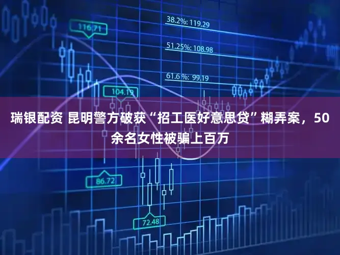 瑞银配资 昆明警方破获“招工医好意思贷”糊弄案，50余名女性被骗上百万