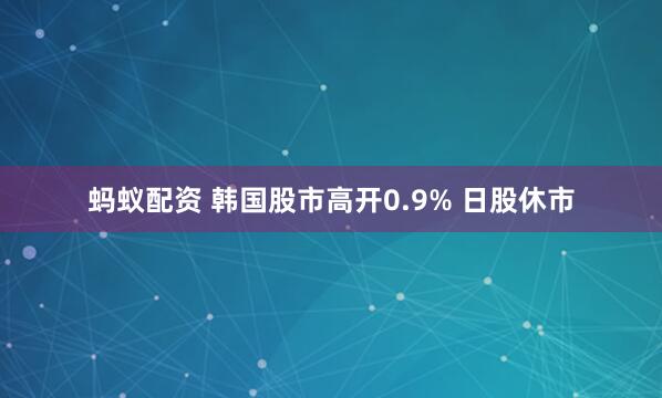蚂蚁配资 韩国股市高开0.9% 日股休市