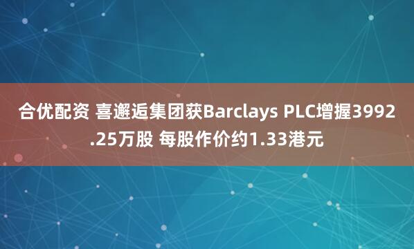 合优配资 喜邂逅集团获Barclays PLC增握3992.25万股 每股作价约1.33港元