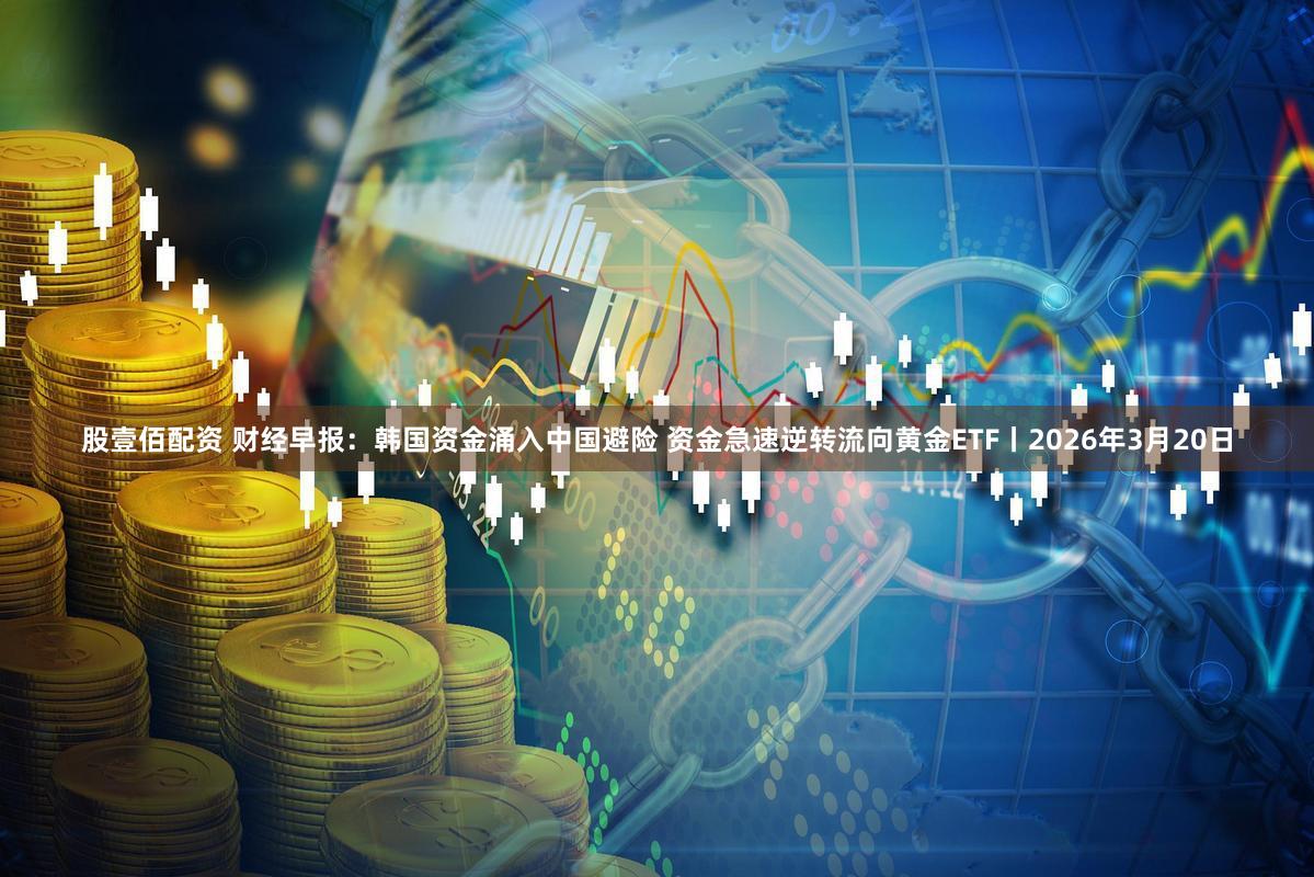 股壹佰配资 财经早报：韩国资金涌入中国避险 资金急速逆转流向黄金ETF丨2026年3月20日