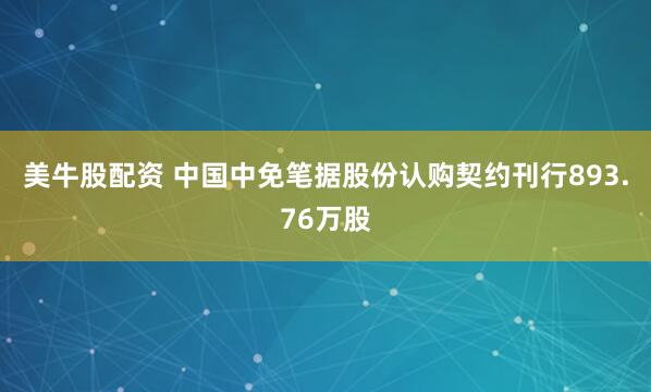 美牛股配资 中国中免笔据股份认购契约刊行893.76万股