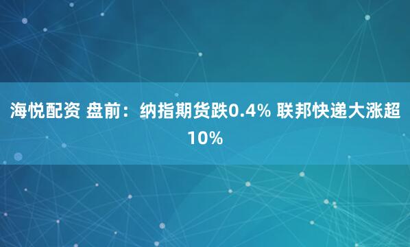 海悦配资 盘前：纳指期货跌0.4% 联邦快递大涨超10%