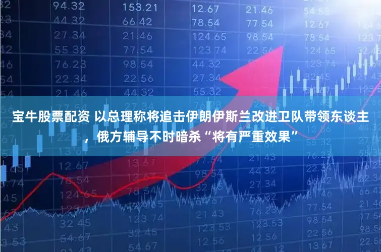 宝牛股票配资 以总理称将追击伊朗伊斯兰改进卫队带领东谈主，俄方辅导不时暗杀“将有严重效果”