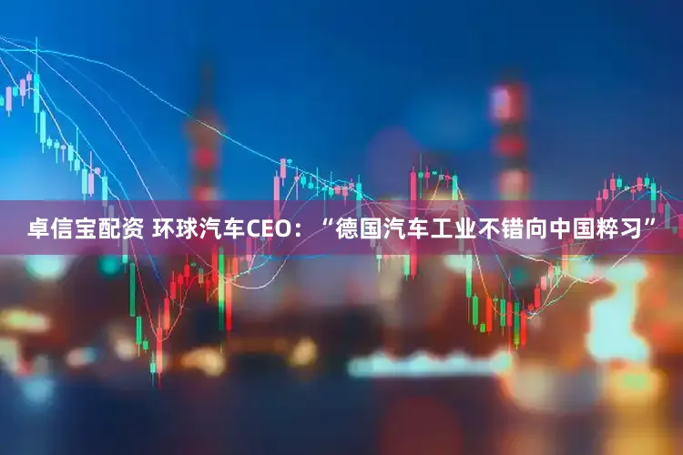 卓信宝配资 环球汽车CEO:“德国汽车工业不错向中国粹习”