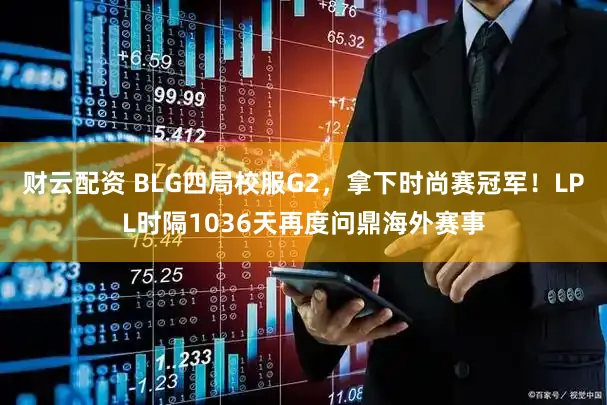 财云配资 BLG四局校服G2，拿下时尚赛冠军！LPL时隔1036天再度问鼎海外赛事