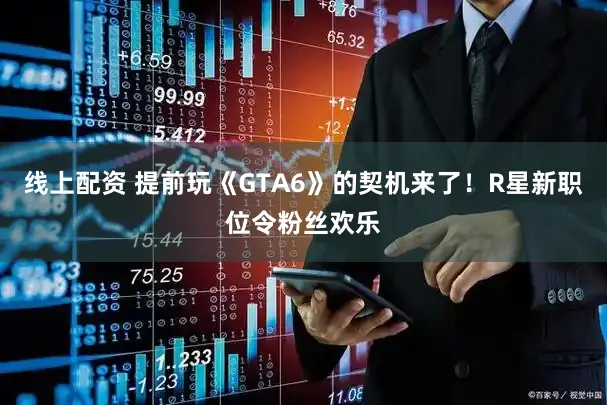 线上配资 提前玩《GTA6》的契机来了!R星新职位令粉丝欢乐