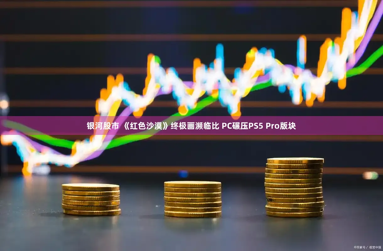 银河股市 《红色沙漠》终极画濒临比 PC碾压PS5 Pro版块