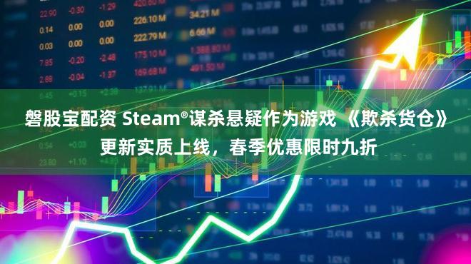 磐股宝配资 Steam®谋杀悬疑作为游戏 《欺杀货仓》 更新实质上线，春季优惠限时九折