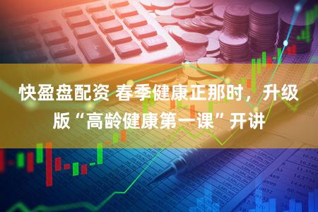 快盈盘配资 春季健康正那时，升级版“高龄健康第一课”开讲