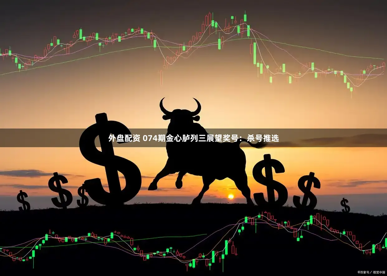 外盘配资 074期金心胪列三展望奖号：杀号推选