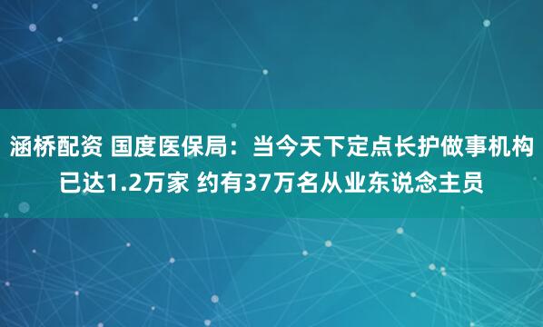 涵桥配资 国度医保局:当今天下定点长护做事机构已达1.2万家 约有37万名从业东说念主员