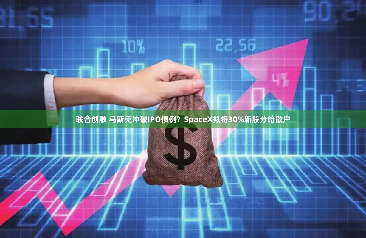 联合创融 马斯克冲破IPO惯例?SpaceX拟将30%新股分给散户